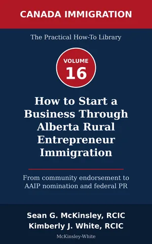 Cover of How to Start a Business Through Alberta Rural Entrepreneur Immigration: From community endorsement to AAIP nomination and federal PR, by Sean G McKinsley and Kimberly J White